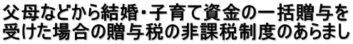 父母などから結婚・子育て資金の一括贈与を 受けた場合の贈与税の非課税制度のあらまし