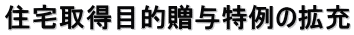 住宅取得目的贈与特例の拡充